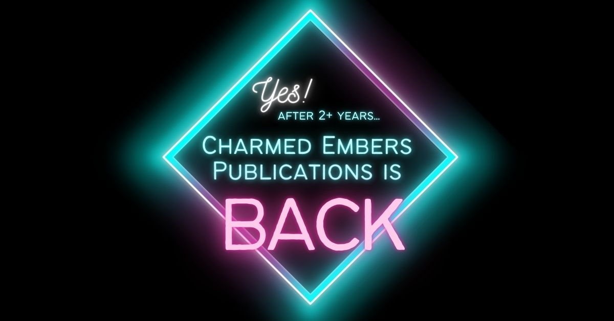 Yes! After 2+ Years... Charmed Embers Publications is BACK